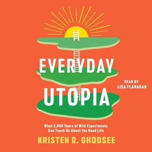 Everyday Utopia: What 2,000 Years of Wild Experiments Can Teach Us About the Good Life