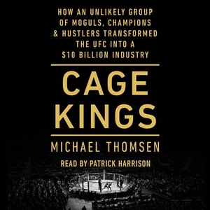 Cage Kings: How an Unlikely Group of Moguls, Champions & Hustlers Transformed the UFC into a $10 Billion Industry