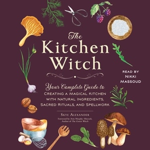 The Kitchen Witch: Your Complete Guide to Creating a Magical Kitchen with Natural Ingredients, Sacred Rituals, and Spellwork