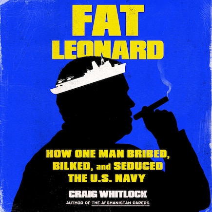 Fat Leonard: How One Man Bribed, Bilked, and Seduced the US Navy