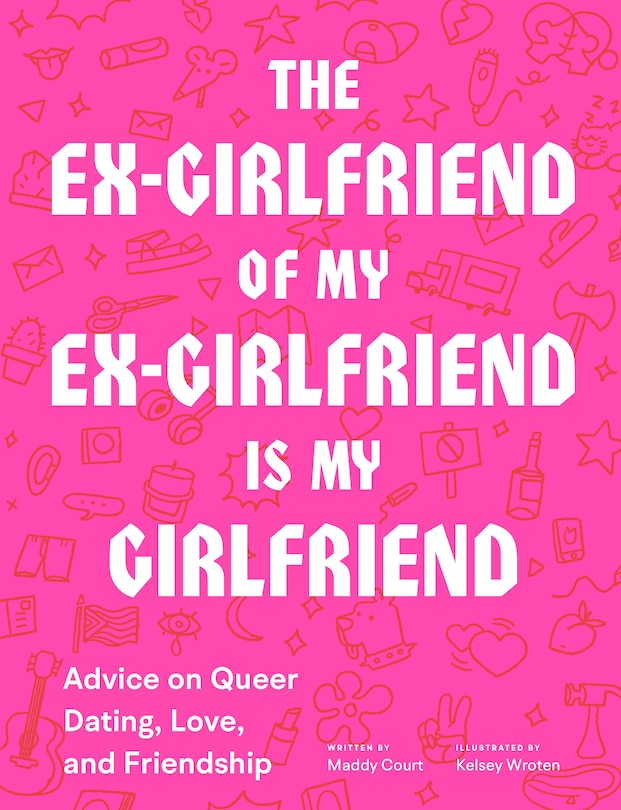 The Ex-girlfriend Of My Ex-girlfriend Is My Girlfriend: Advice On Queer Dating, Love, And Friendship