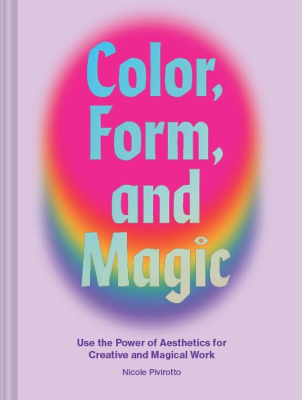 Color, Form, And Magic: Use The Power Of Aesthetics For Creative And Magical Work