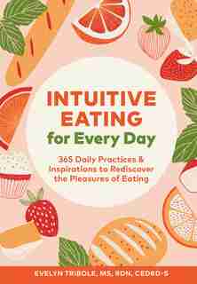 Intuitive Eating For Every Day: 365 Daily Practices & Inspirations To Rediscover The Pleasures Of Eating by Evelyn Tribole