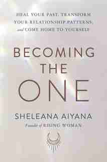 Becoming The One: Heal Your Past, Transform Your Relationship Patterns, And Come Home To Yourself by Sheleana Aiyana