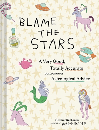 Blame the Stars: A Very Good, Totally Accurate Collection of Astrological Advice