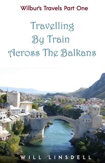 Front cover_Wilbur's Travels Part One - Travelling By Train Across The Balkans