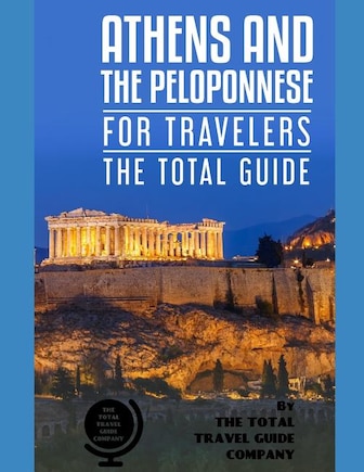 ATHENS AND THE PELOPONNESE FOR TRAVELERS. The total guide: The comprehensive traveling guide for all your traveling needs. by THE TOTAL TRAVEL GUIDE COMPANY