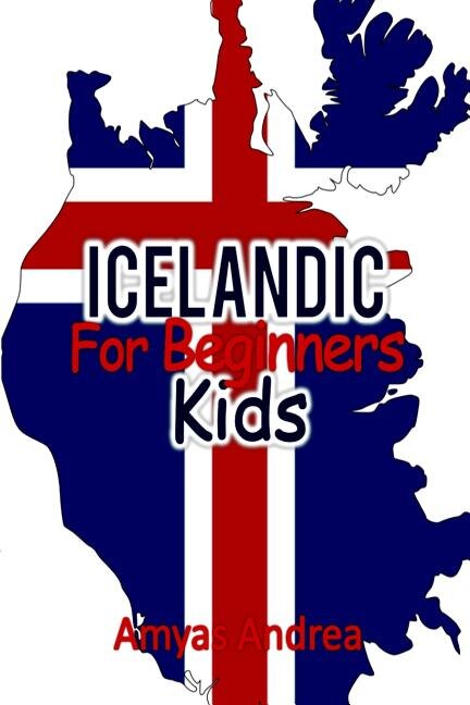 Icelandic for Beginners Kids: ...a Beginner Icelandic Workbook, Icelandic for Kids First: Icelandic Kids Book (Icelandic for Reading Knowledge) Volume 1!