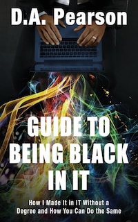 Guide to Being Black in It: How I Made It in It Without a Degree and How You Can Do the Same