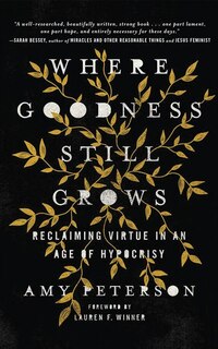 Where Goodness Still Grows: Reclaiming Virtue In An Age Of Hypocrisy