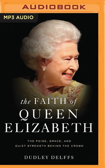 The Faith Of Queen Elizabeth: The Poise, Grace, And Quiet Strength Behind The Crown