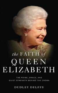 The Faith Of Queen Elizabeth: The Poise, Grace, And Quiet Strength Behind The Crown