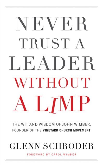 Never Trust A Leader Without A Limp: The Wit And Wisdom Of John Wimber, Founder Of The Vineyard Church Movement