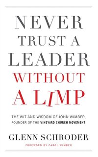 Never Trust A Leader Without A Limp: The Wit And Wisdom Of John Wimber, Founder Of The Vineyard Church Movement