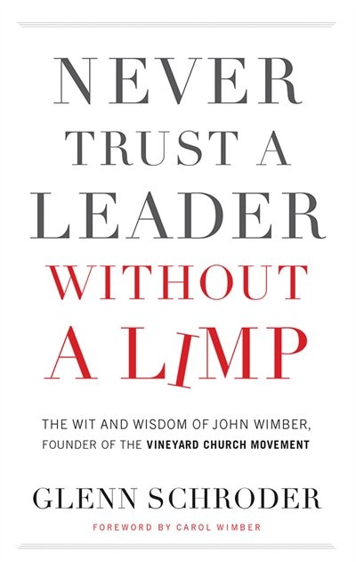 Never Trust A Leader Without A Limp: The Wit And Wisdom Of John Wimber, Founder Of The Vineyard Church Movement