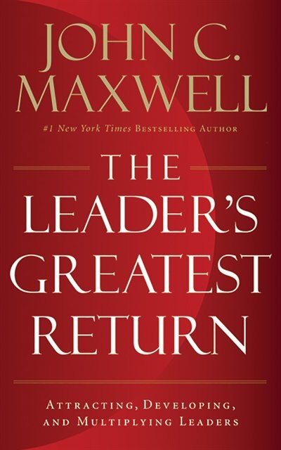 The Leader's Greatest Return: Attracting, Developing, And Multiplying Leaders
