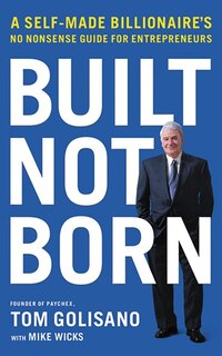 Built, Not Born: A Self-made Billionaire's No-nonsense Guide For Entrepreneurs