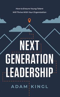 Next Generation Leadership: How To Ensure Young Talent Will Thrive With Your Organization