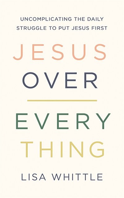 Jesus Over Everything: Uncomplicating The Daily Struggle To Put Jesus First