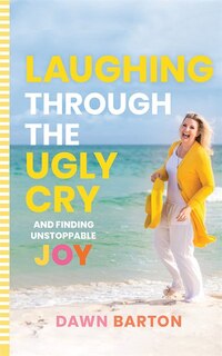 Laughing Through the Ugly Cry: …and Finding Unstoppable Joy