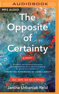 The Opposite Of Certainty: Fear, Faith, And Life In Between