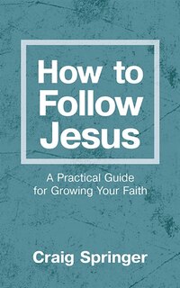 How To Follow Jesus: A Practical Guide For Growing Your Faith