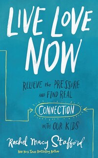 Live Love Now: Relieve The Pressure And Find Real Connection With Our Kids
