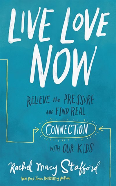 Live Love Now: Relieve The Pressure And Find Real Connection With Our Kids