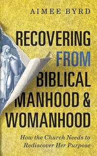 Recovering From Biblical Manhood And Womanhood: How The Church Needs To Rediscover Her Purpose