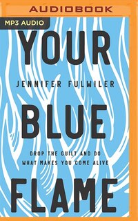 Your Blue Flame: Drop The Guilt And Do What Makes You Come Alive