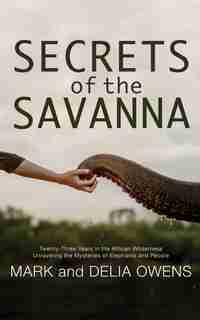 Secrets Of The Savanna: Twenty-three Years In The African Wilderness Unraveling The Mysteries Of Elephants And People by Mark Owens