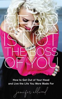 Fear Is Not The Boss Of You: How To Get Out Of Your Head And Live The Life You Were Made For