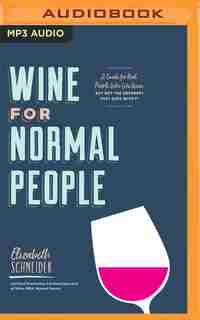 Wine For Normal People: A Guide For Real People Who Like Wine, But Not The Snobbery That Goes With It by Elizabeth Schneider