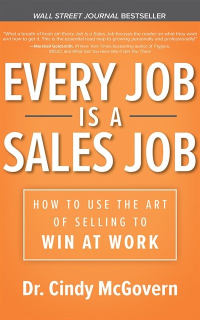 Every Job Is A Sales Job: How To Use The Art Of Selling To Win At Work