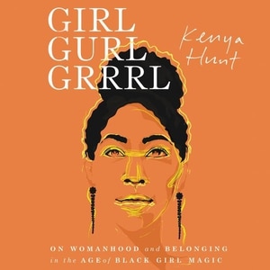 Girl Gurl Grrrl: On Womanhood and Belonging in the Age of Black Girl Magic