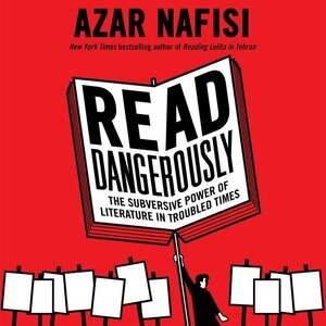 Read Dangerously: The Subversive Power Of Literature In Troubled Times