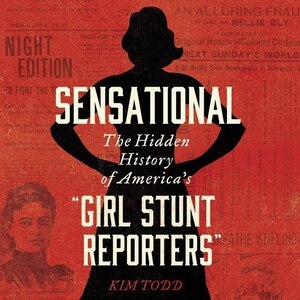 Sensational: The Hidden History of America’s “Girl Stunt Reporters”
