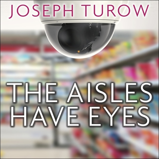 The Aisles Have Eyes: How Retailers Track Your Shopping, Strip Your Privacy, and Define Your Power