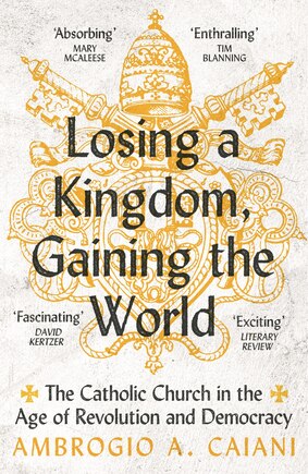 Losing a Kingdom, Gaining the World: The Catholic Church in the Age of Revolution and Democracy