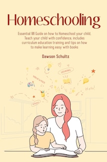 Front cover_Homeschooling - Essential 101 Guide on how to Homeschool your child, Teach your child with confidence, includes curriculum education training and tips on how to make learning easy with books