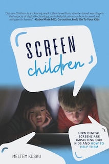 Screen Children: How Digital Screens Are Impacting Our Kids And How To Help Them