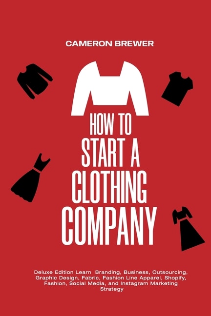 Couverture_How to Start a Clothing Company - Deluxe Edition Learn Branding, Business, Outsourcing, Graphic Design, Fabric, Fashion Line Apparel, Shopify, Fashion, Social Media, and Instagram Marketing
