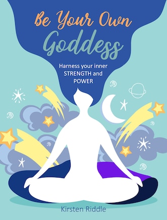 Be Your Own Goddess: Harness Your Inner Strength And Power