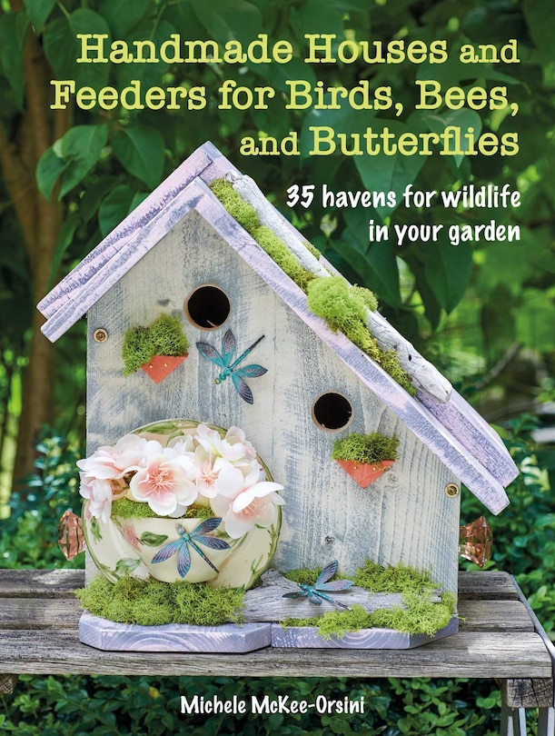 Handmade Houses And Feeders For Birds, Bees, And Butterflies: 35 Havens For Wildlife In Your Garden