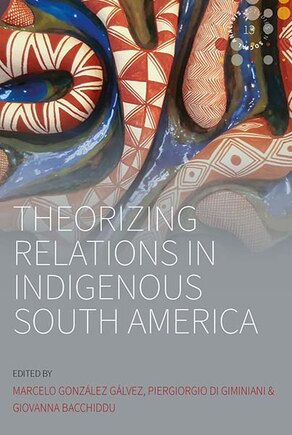 Theorizing Relations In Indigenous South America: Edited By Marcelo González Gálvez, Piergiogio Di Giminiani And Giovanna Bacchiddu