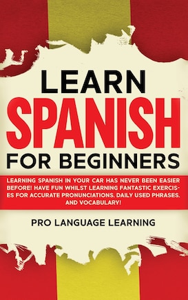 Learn Spanish For Beginners: Learning Spanish In Your Car Has Never Been Easier Before! Have Fun Whilst Learning Fantastic Exerc