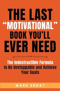 The Last Motivational Book You'll Ever Need: The Indestructible Formula to Be Unstoppable and Achieve Your Goals