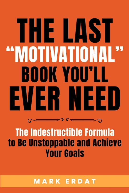 The Last Motivational Book You'll Ever Need: The Indestructible Formula to Be Unstoppable and Achieve Your Goals