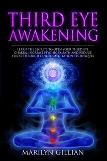 Third Eye Awakening: Learn The Secrets To Open Your Third Eye Chakra, Increase Psychic Empath And Reduce Stress Through