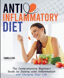 Anti-inflammatory Diet: The Comprehensive Beginners Guide To Dealing With Inflammation And Changing Your Life
